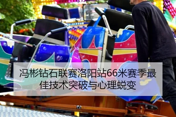 冯彬钻石联赛洛阳站66米赛季最佳技术突破与心理蜕变