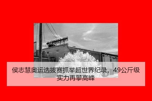 侯志慧奥运选拔赛抓举超世界纪录，49公斤级实力再攀高峰
