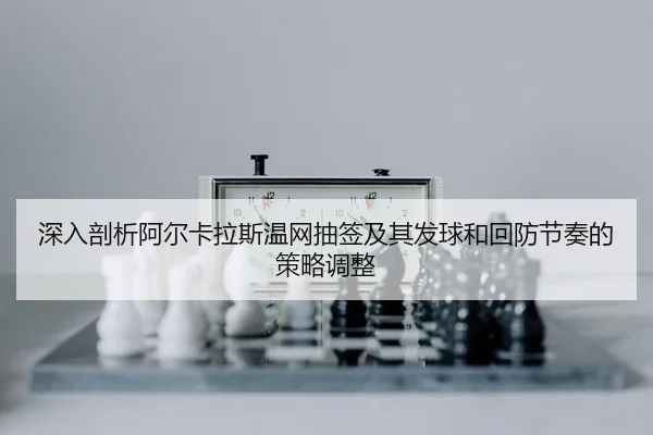 深入剖析阿尔卡拉斯温网抽签及其发球和回防节奏的策略调整